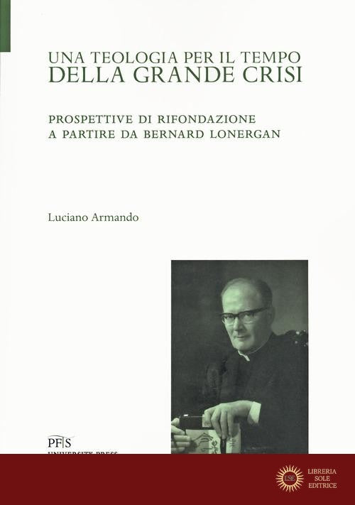 Una teologia per il tempo della crisi. Prospettive di rifondazione a partire da Bernard Lonergan - Luciano Armando