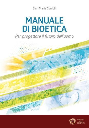 Manuale di bioetica. Per progettare il futuro dell'uomo - Gian Maria Comolli