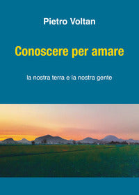 Conoscere per amare. La nostra terra la nostra gente - Pietro Voltan