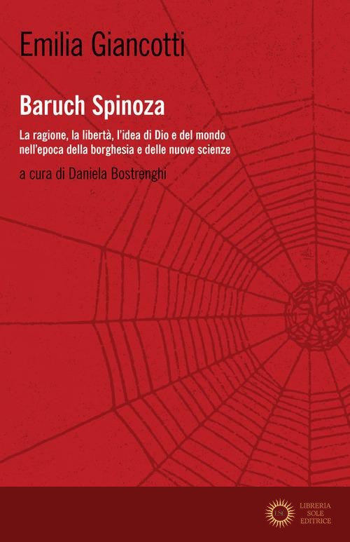 Baruch Spinoza. La ragione, la libertà, l'idea di Dio e del mondo nell'epoca della borghesia e delle nuove scienze - Emilia Giancotti
