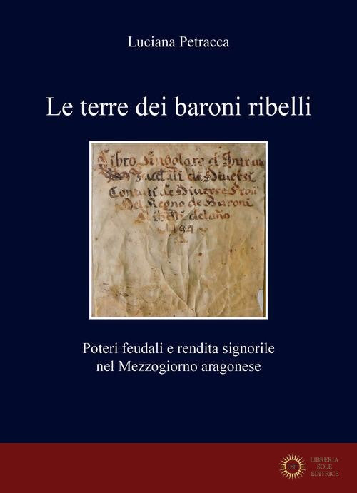 Le terre dei baroni ribelli. Poteri feudali e rendita signorile nel Mezzogiorno aragonese - Luciana Petracca