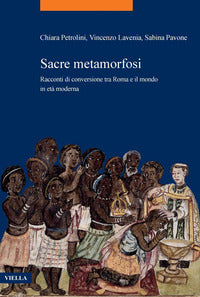 Sacre metamorfosi. Racconti di conversione tra Roma e il mondo in età moderna - Vincenzo Lavenia, Sabina Pavone, Chiara Petrolini