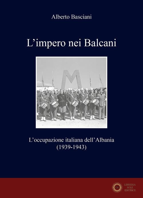 L'impero nei Balcani. L'occupazione italiana dell'Albania 1939-1943 - Alberto Basciani