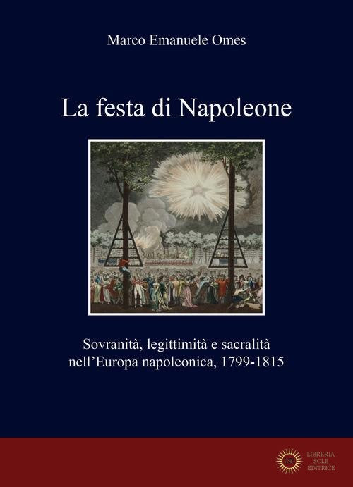 La festa di Napoleone. Sovranità, legittimità e sacralità nell'Europa napoleonica, 1799-1815 - Marco Emanuele Omes