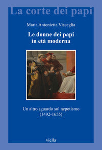 Le donne dei papi in età moderna. Un altro sguardo sul nepotismo (1492-1655) - Maria Antonietta Visceglia
