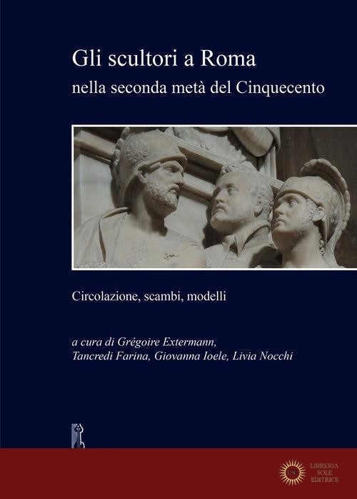 Gli scultori a Roma nella seconda metà del Cinquecento. Circolazione, scambi, modelli - G. Extermann, T. Farina, G. Ioele