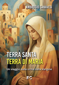 Terra Santa, terra di Maria - Ambrogio Canavesi