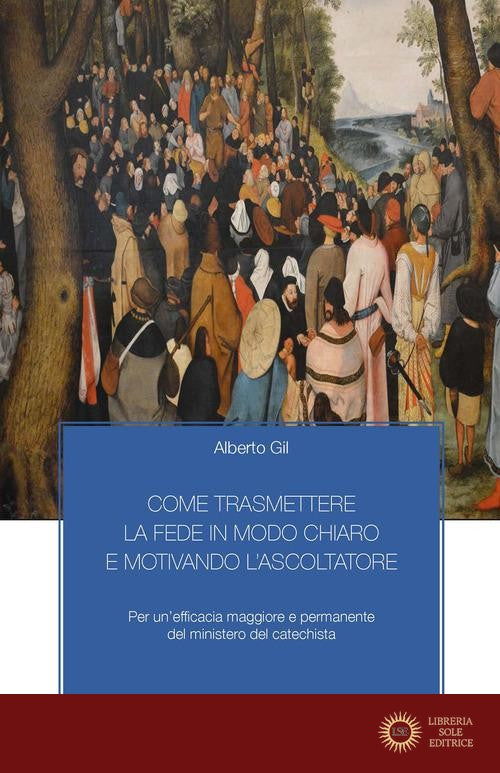 Come trasmettere la fede in modo chiaro e motivando l'ascoltatore. Per un'efficacia maggiore e permanente del ministero del catechista - Alberto Gil