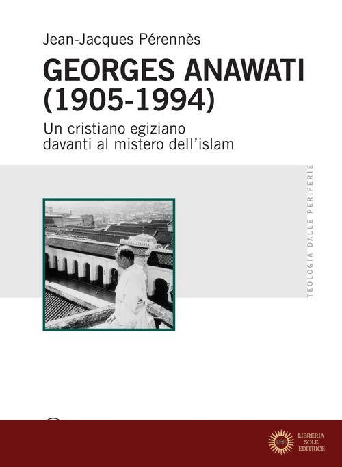 Georges Anawati (1905-1994). Un cristiano egiziano davanti al mistero dell'islam - Jean-Jacques Pérennès