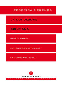 La condizione disumana. Hannah Arendt, l'intelligenza artificiale e le frontiere digitali - Federica Merenda