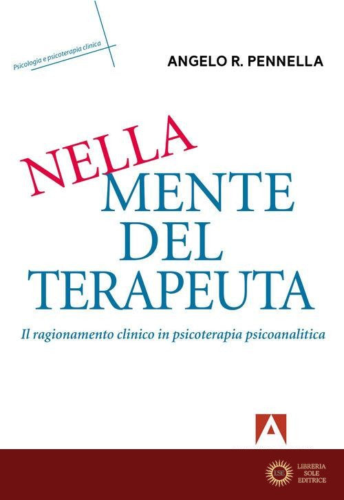Nella mente del terapeuta. Il ragionamento clinico in psicoterapia psicoanalitica - Angelo R. Pennella