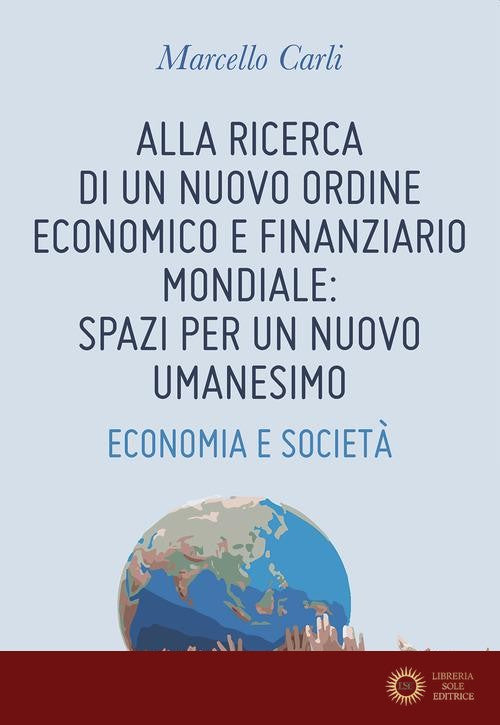 Alla ricerca di un nuovo ordine economico e finanziario mondiale: spazi per un nuovo umanesimo. Economia e società - Marcello Carli