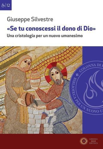 «Se tu conoscessi il dono di Dio». Una cristologia per un nuovo umanesimo - Giuseppe Silvestre