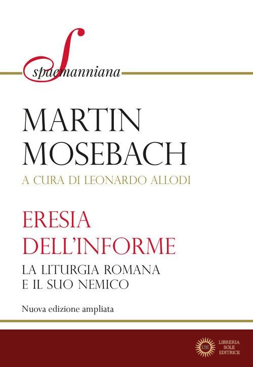 L'eresia dell'informe. La liturgia romana e il suo nemico. Nuova ediz. - Martin Mosebach