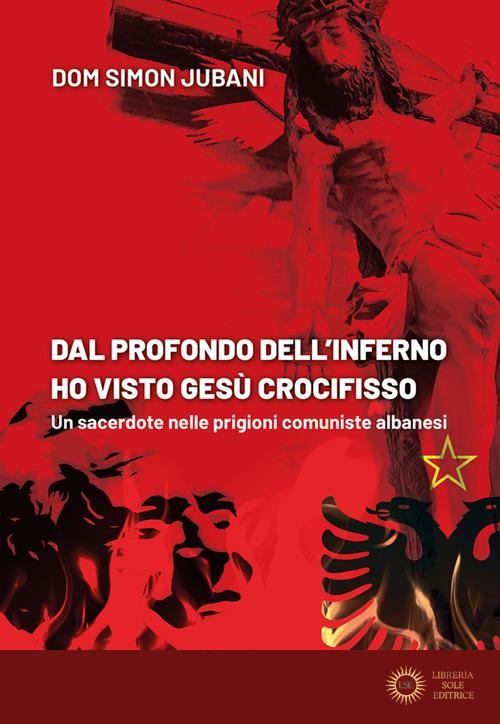 Dal profondo dell'inferno ho visto Gesù crocifisso. Un sacerdote nelle prigioni comuniste albanesi - Simon Jubani
