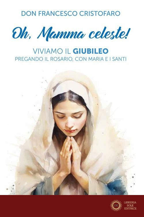 Oh, mamma celeste! Viviamo il Giubileo pregando il Rosario, con Maria e i Santi - Francesco Cristofaro