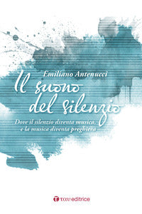 Il suono del silenzio. Dove il silenzio diventa musica, e la musica diventa preghiera - Emiliano Antenucci