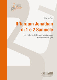 Il Targum Jonathan di 1 e 2 Samuele. La natura della sua traduzione e la sua teologia - Mattia Seu