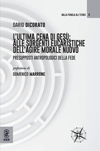 L'ultima cena di Gesù: alle sorgenti eucaristiche dell'agire morale nuovo. Presupposti antropologici della fede - Dario Dicorato