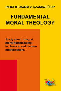 Fundamental moral theology. Study about integral moral human acting in classical and modern interpretations - Inocent-Mária Vladimír Szaniszló