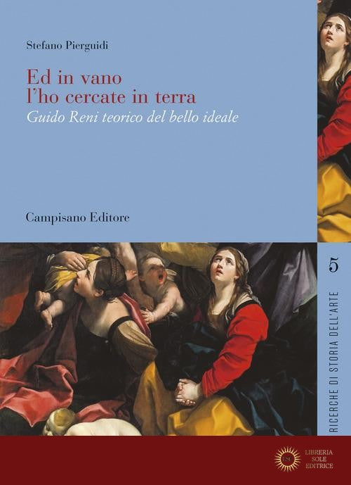 Ed in vano l'ho cercate in terra. Guido Reni teorico del bello ideale - Stefano Pierguidi