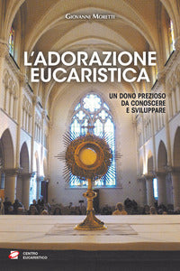 L'adorazione eucaristica. Un dono prezioso da conoscere e sviluppare - Giovanni Moretti