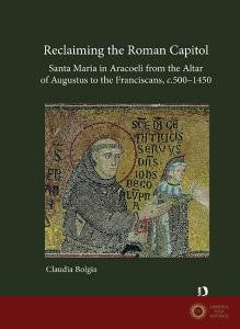Reclaiming The Roman Capitol: Santa Maria In Aracoeli From The Altar Of Augustus To The Franciscans, C. 500-1450