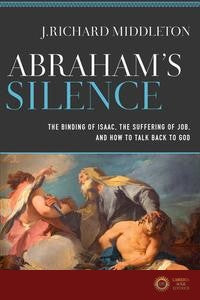 Abraham's Silence: The Binding of Isaac, the Suffering of Job, and How to Talk Back to God - J. Richard Middleton