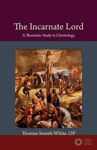 The Incarnate Lord: A Thomistic Study in Christology - Thomas Joseph White