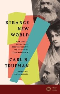 Strange New World: How Thinkers and Activists Redefined Identity and Sparked the Sexual Revolution - Carl R. Trueman