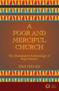 A Poor and Merciful Church: The Illuminative Ecclesiology of Pope Francis - Stan Chu Ilo