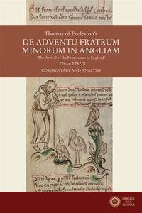Thomas of Eccleston's de Adventu Fratrum Minorum in Angliam [The Arrival of the Franciscans in England], 1224-C.1257/8: Commentary and Analysis