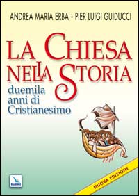 La Chiesa nella storia. Duemila anni di cristianesimo - Andrea Erba, Pier Luigi Guiducci