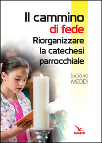 Il cammino di fede. Riorganizzare la catechesi parrocchiale - Luciano Meddi