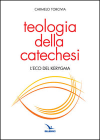 Teologia della catechesi. L'eco del kerygma - Carmelo Torcivia