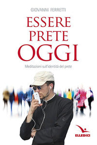 Essere prete oggi. Meditazioni sull'identità del prete - Giovanni Ferretti