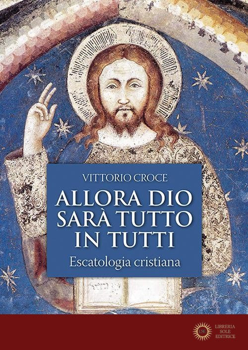 Allora Dio sarà tutto in tutti. Escatologia cristiana - Vittorio Croce