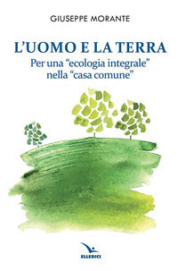 L'uomo e la terra. Per una «ecologia integrale» nella «casa comune» - Giuseppe Morante