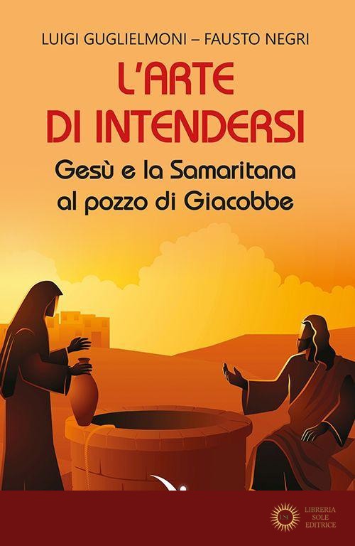 L'arte di intendersi. Gesù e la samaritana al pozzo di Giacobbe - Luigi Guglielmoni, Fausto Negri