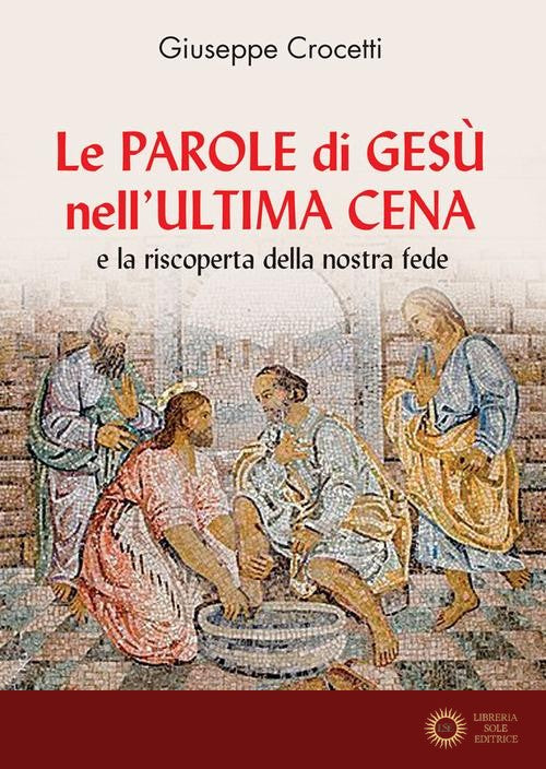 Le Parole di Gesù nell'Ultima Cena e la riscoperta della nostra fede - Giuseppe Crocetti