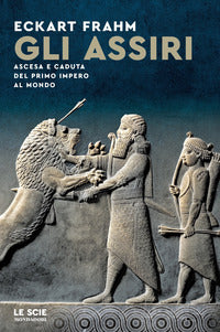 Gli Assiri. Ascesa e caduta del primo impero al mondo - Eckhart Frahm