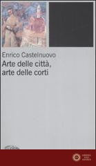 Arte delle città, arte delle corti tra XII e XIV seolo - Enrico Castelnuovo