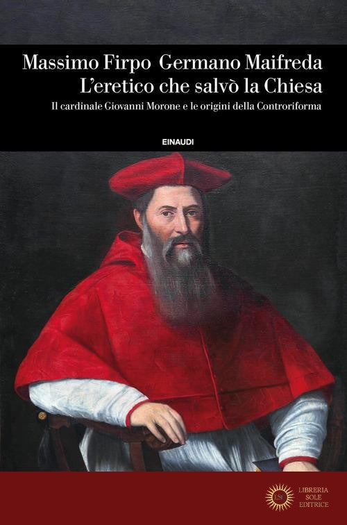 L'eretico che salvò la Chiesa. Il cardinale Giovanni Morone e le origini della Controriforma