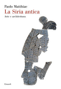 La Siria antica. Arte e architettura - Paolo Matthiae