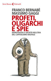 Profeti, oligarchi e spie. Democrazia e società nell'era del capitalismo digitale - Franco Bernabè, Massimo Gaggi