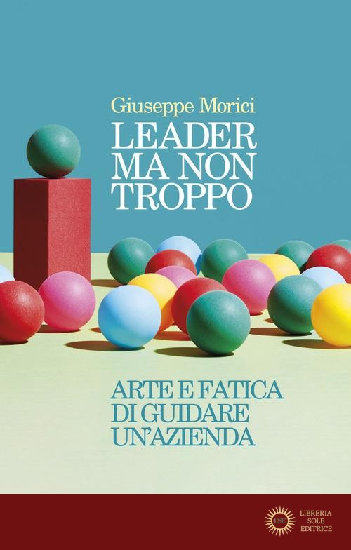 Leader ma non troppo. Arte e fatica di guidare un'azienda - Giuseppe Morici