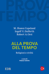 Alla prova del tempo. Religioni e civiltà - M. Shawn Copeland, Ingolf U. Dalferth, Robert A. Orsi