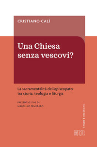Una Chiesa senza vescovi? La sacramentalità dell'episcopato tra storia, teologia e liturgia - Cristiano Calì