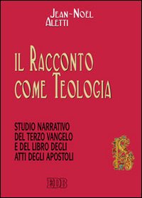 Il racconto come teologia. Studio narrativo del terzo vangelo e del libro degli atti degli apostoli - Jean-Noël Aletti
