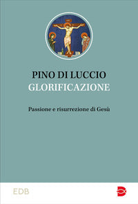 Glorificazione. Passione e risurrezione di Gesù - Pino Di Luccio